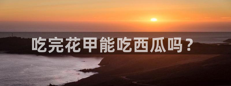 911今日必吃大瓜:吃完花甲能吃西瓜吗?