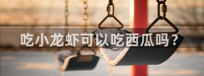 51cg吃瓜今日吃瓜:吃小龙虾可以吃西瓜吗?