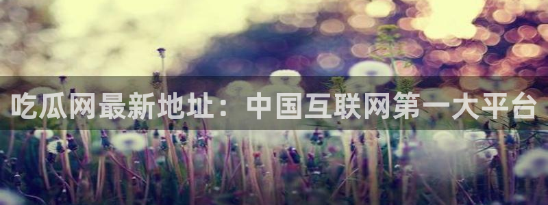 吃瓜不打烊–吃瓜,不打烊:吃瓜网最新地址:中国互联网第一大平台